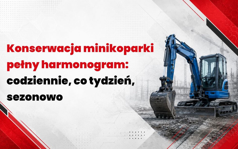 Konserwacja minikoparki – pełny harmonogram: codziennie, co tydzień, sezonowo